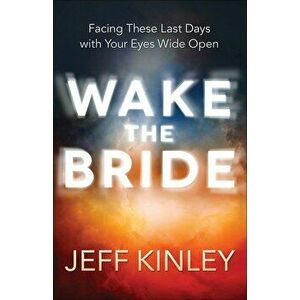 Wake the Bride: Facing These Last Days with Your Eyes Wide Open, Paperback - Jeff Kinley imagine