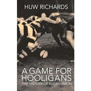 A Game for Hooligans: The History of Rugby Union, Paperback - Huw Richards imagine