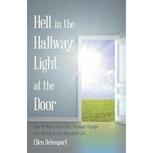 Hell in the Hallway, Light at the Door: How to Move Gracefully Through Change Into Renewed and Abundant Life, Paperback - Ellen Debenport imagine