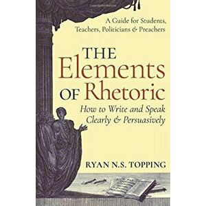The Elements of Rhetoric: How to Write and Speak Clearly and Persuasively -- A Guide for Students, Teachers, Politicians & Preachers, Paperback - Ryan imagine