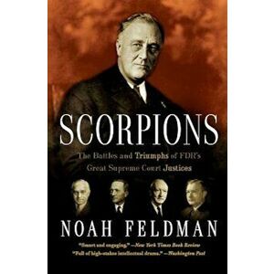 Scorpions: The Battles and Triumphs of FDR's Great Supreme Court Justices, Paperback - Noah Feldman imagine