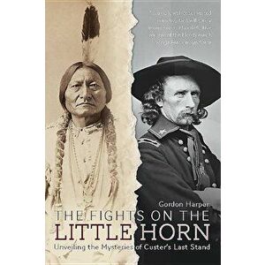 The Fights on the Little Horn: Unveiling the Mysteries of Custer's Last Stand, Paperback - Gordon Harper imagine