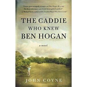 The Caddie Who Knew Ben Hogan, Paperback - John Coyne imagine