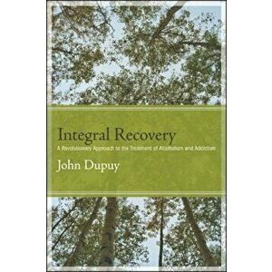 Integral Recovery: A Revolutionary Approach to the Treatment of Alcoholism and Addiction, Paperback - John Dupuy imagine