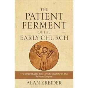 The Patient Ferment of the Early Church: The Improbable Rise of Christianity in the Roman Empire, Paperback - Alan Kreider imagine