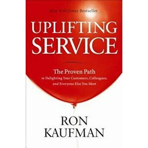 Uplifting Service: The Proven Path to Delighting Your Customers, Colleagues, and Everyone Else You Meet, Hardcover - Ron Kaufman imagine