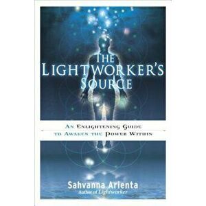 The Lightworker's Source: An Enlightening Guide to Awaken the Power Within, Paperback - Sahvanna Arienta imagine