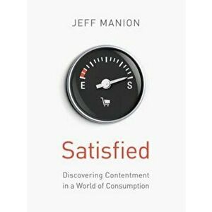 Satisfied: Discovering Contentment in a World of Consumption, Paperback - Jeff Manion imagine