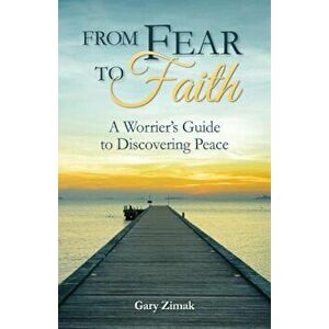 From Fear to Faith: A Worrier's Guide to Discovering Peace, Paperback - Gary Zimak imagine