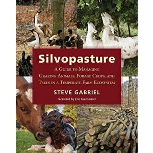 Silvopasture: A Guide to Managing Grazing Animals, Forage Crops, and Trees in a Temperate Farm Ecosystem, Paperback - Steve Gabriel imagine