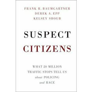 Suspect Citizens: What 20 Million Traffic Stops Tell Us about Policing and Race, Paperback - Frank R. Baumgartner imagine
