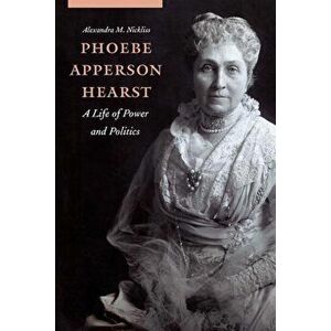 Phoebe Apperson Hearst: A Life of Power and Politics, Hardcover - Alexandra M. Nickliss imagine