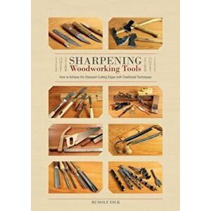 Sharpening Woodworking Tools: How to Achieve the Sharpest Cutting Edges with Traditional Techniques, Hardcover - Rudolf Dick imagine