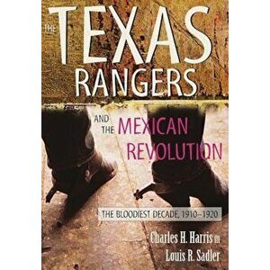 The Texas Rangers and the Mexican Revolution: The Bloodiest Decade, 1910-1920, Paperback - Charles H. Harris imagine