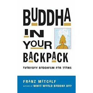 Buddha in Your Backpack: Everyday Buddhism for Teens, Paperback - Franz Metcalf imagine