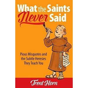 What the Saints Never Said: Pious Misquotes and the Subtle Heresies They Teach You, Paperback - Trent Horn imagine