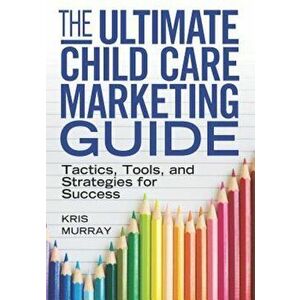 The Ultimate Child Care Marketing Guide: Tactics, Tools, and Strategies for Success, Paperback - Kris Murray imagine
