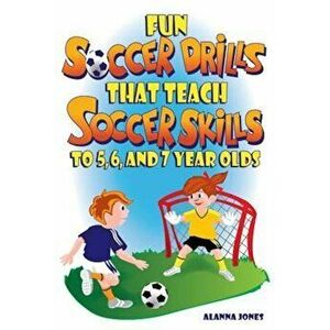 Fun Soccer Drills That Teach Soccer Skills to 5, 6, and 7 Year Olds, Paperback - Alanna Jones imagine