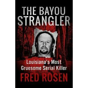 The Bayou Strangler: Louisiana's Most Gruesome Serial Killer, Paperback - Fred Rosen imagine