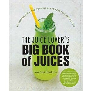 The Juice Lover's Big Book of Juices: 425 Recipes for Super Nutritious and Crazy Delicious Juices, Paperback - Vanessa Simkins imagine
