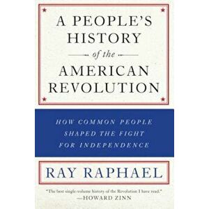 A People's History of the American Revolution: How Common People Shaped the Fight for Independence, Paperback - Ray Raphael imagine