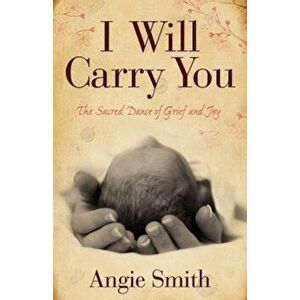 I Will Carry You: The Sacred Dance of Grief and Joy, Paperback - Angie Smith imagine