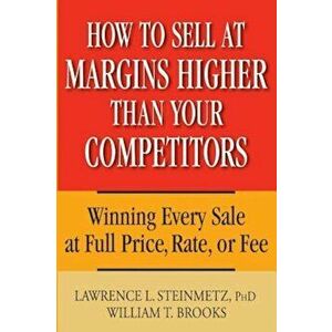 How to Sell at Margins Higher Than Your Competitors: Winning Every Sale at Full Price, Rate, or Fee, Hardcover - Lawrence L. Steinmetz imagine