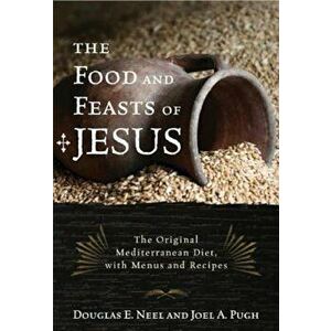 The Food and Feasts of Jesus: The Original Mediterranean Diet with Menus and Recipes, Paperback - Douglas E. Neel imagine