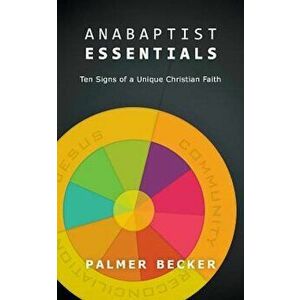 Anabaptist Essentials: Ten Signs of a Unique Christian Faith, Paperback - Palmer Becker imagine