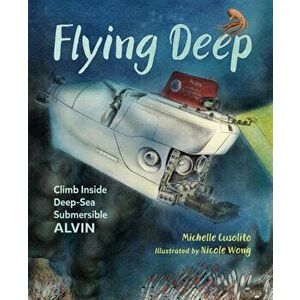 Flying Deep: Climb Inside Deep-Sea Submersible Alvin, Hardcover - Michelle Cusolito imagine