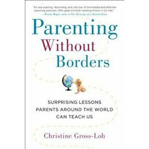 Parenting Without Borders: Surprising Lessons Parents Around the World Can Teach Us, Paperback - Christine Gross-Loh imagine