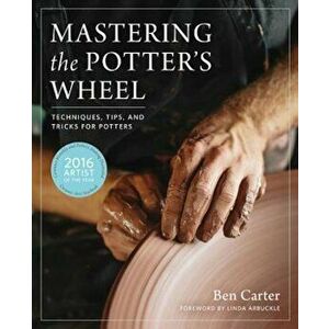 Mastering the Potter's Wheel: Techniques, Tips, and Tricks for Potters, Hardcover - Ben Carter imagine