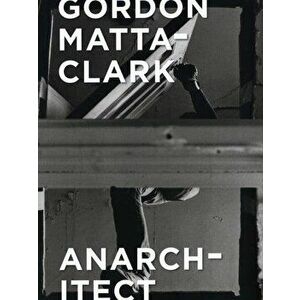 Gordon Matta-Clark: Anarchitect, Hardcover - Antonio Sergio Bessa imagine
