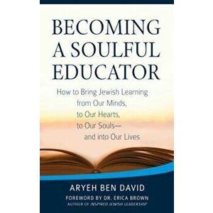 Becoming a Soulful Educator: How to Bring Jewish Learning from Our Minds, to Our Hearts, to Our Souls--And Into Our Lives, Paperback - Rabbi Aryeh Ben imagine