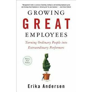 Growing Great Employees: Turning Ordinary People Into Extraordinary Performers, Paperback - Erika Andersen imagine