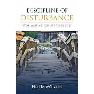 Discipline of Disturbance: Stop Waiting for Life to Be Easy, Paperback - Hud McWilliams imagine