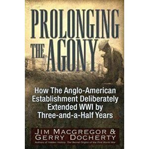 Prolonging the Agony: How the Anglo-American Establishment Deliberately Extended WWI by Three-And-A-Half Years., Paperback - Jim MacGregor imagine