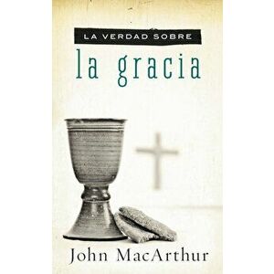 La Verdad Sobre La Gracia, Paperback - John F. MacArthur imagine