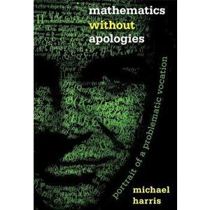 Mathematics Without Apologies: Portrait of a Problematic Vocation, Paperback - Michael Harris imagine