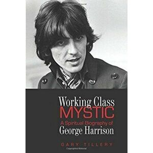 Working Class Mystic: A Spiritual Biography of George Harrison, Paperback - Gary Tillery imagine