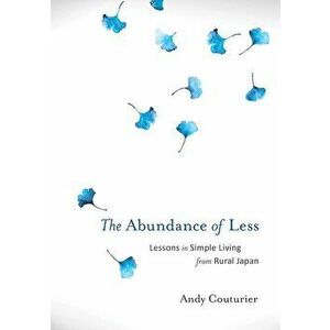 The Abundance of Less: Lessons in Simple Living from Rural Japan, Paperback - Andy Couturier imagine