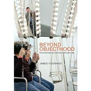 Beyond Objecthood: The Exhibition as a Critical Form Since 1968, Hardcover - James Voorhies imagine