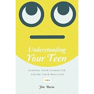 Understanding Your Teen: Shaping Their Character, Facing Their Realities, Paperback - Jim Burns imagine
