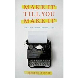 Make It Till You Make It: 40 Myths and Truths about Creating, Paperback - Brendan Leonard imagine