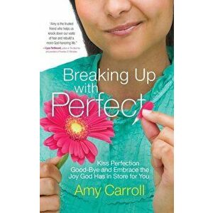 Breaking Up with Perfect: Kiss Perfection Good-Bye and Embrace the Joy God Has in Store for You, Paperback - Amy Carroll imagine