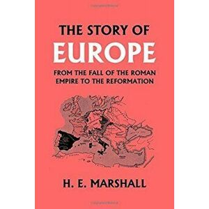 The Story of Europe from the Fall of the Roman Empire to the Reformation, Paperback - H. E. Marshall imagine