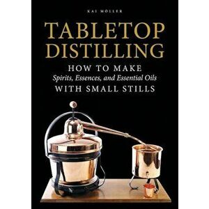 Tabletop Distilling: How to Make Spirits, Essences, and Essential Oils with Small Stills, Hardcover - Kai Moller imagine