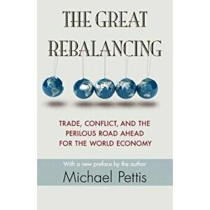 The Great Rebalancing: Trade, Conflict, and the Perilous Road Ahead for the World Economy, Paperback - Michael Pettis imagine