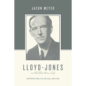 Lloyd-Jones on the Christian Life: Doctrine and Life as Fuel and Fire, Paperback - Jason C. Meyer imagine