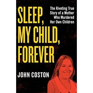 Sleep, My Child, Forever: The Riveting True Story of a Mother Who Murdered Her Own Children, Paperback - John Coston imagine